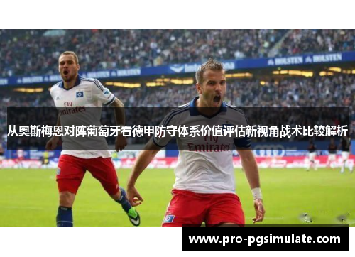从奥斯梅恩对阵葡萄牙看德甲防守体系价值评估新视角战术比较解析