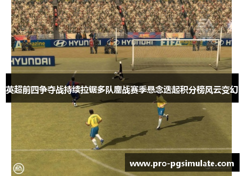 英超前四争夺战持续拉锯多队鏖战赛季悬念迭起积分榜风云变幻