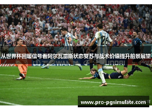 从世界杯回暖信号看阿尔瓦雷斯状态复苏与战术价值提升前景展望