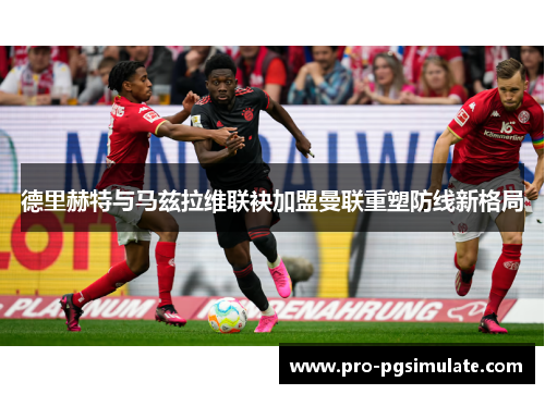 德里赫特与马兹拉维联袂加盟曼联重塑防线新格局