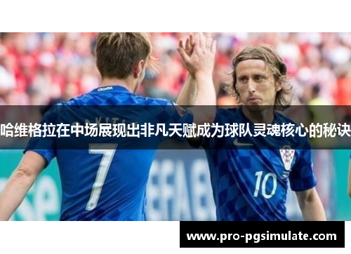 哈维格拉在中场展现出非凡天赋成为球队灵魂核心的秘诀