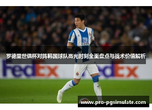 罗德里世俱杯对阵韩国球队高光时刻全面盘点与战术价值解析