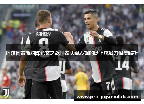 阿尔瓦雷斯对阵尤文之战国家队级表现的场上统治力深度解析
