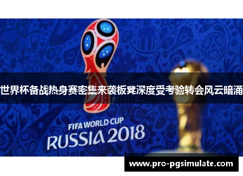 世界杯备战热身赛密集来袭板凳深度受考验转会风云暗涌