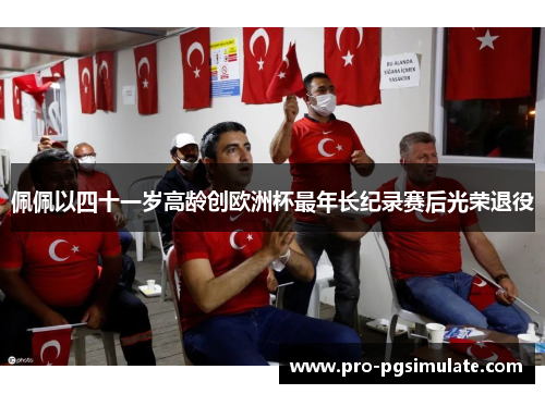 佩佩以四十一岁高龄创欧洲杯最年长纪录赛后光荣退役