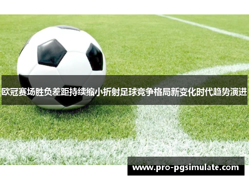 欧冠赛场胜负差距持续缩小折射足球竞争格局新变化时代趋势演进