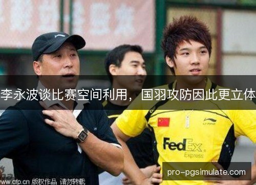 李永波谈比赛空间利用，国羽攻防因此更立体